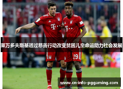 莱万多夫斯基通过慈善行动改变贫困儿童命运助力社会发展