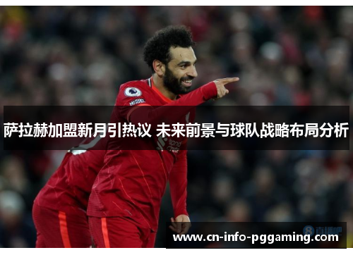萨拉赫加盟新月引热议 未来前景与球队战略布局分析