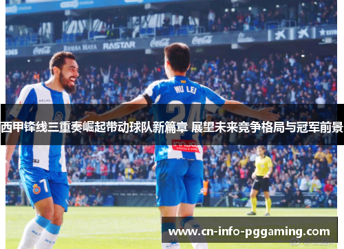 西甲锋线三重奏崛起带动球队新篇章 展望未来竞争格局与冠军前景