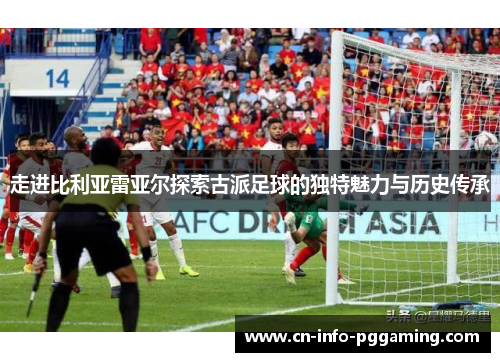 走进比利亚雷亚尔探索古派足球的独特魅力与历史传承