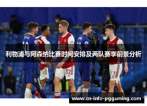 利物浦与阿森纳比赛时间安排及两队赛季前景分析