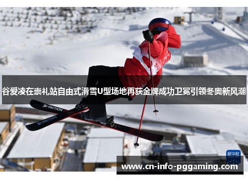 谷爱凌在崇礼站自由式滑雪U型场地再获金牌成功卫冕引领冬奥新风潮 谷爱凌在崇礼站自由式滑雪U型场地再获金牌成功卫冕引领冬奥新风潮
