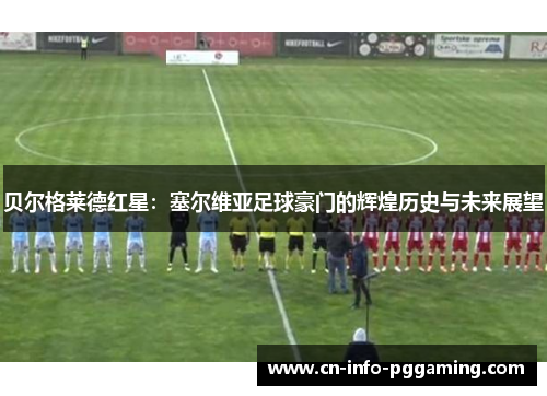 贝尔格莱德红星:塞尔维亚足球豪门的辉煌历史与未来展望 贝尔格莱德红星:塞尔维亚足球豪门的辉煌历史与未来展望