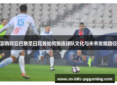 豪购背后巴黎圣日耳曼如何塑造球队文化与未来发展路径