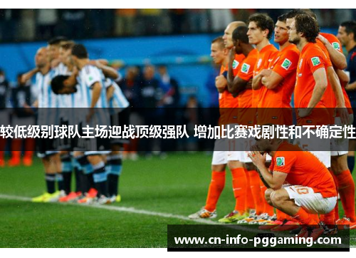 较低级别球队主场迎战顶级强队 增加比赛戏剧性和不确定性 较低级别球队主场迎战顶级强队 增加比赛戏剧性和不确定性