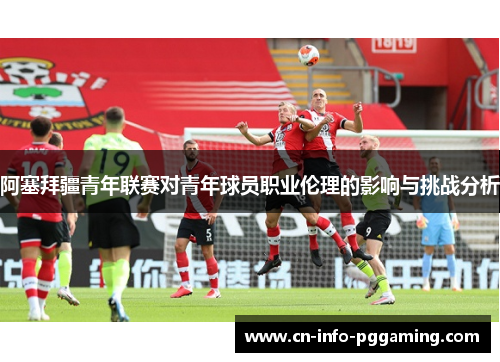 阿塞拜疆青年联赛对青年球员职业伦理的影响与挑战分析