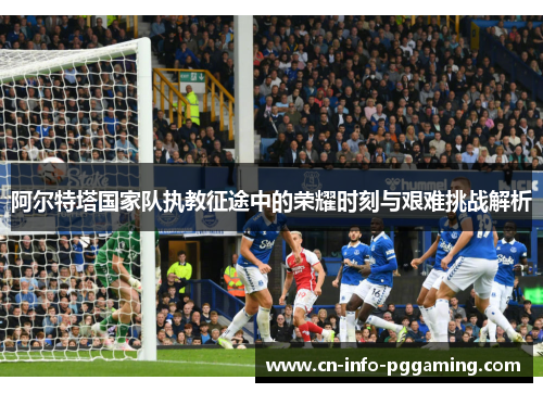 阿尔特塔国家队执教征途中的荣耀时刻与艰难挑战解析 阿尔特塔国家队执教征途中的荣耀时刻与艰难挑战解析