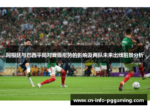 阿根廷与巴西平局对晋级形势的影响及两队未来出线前景分析