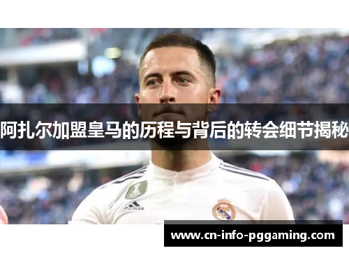 阿扎尔加盟皇马的历程与背后的转会细节揭秘 阿扎尔加盟皇马的历程与背后的转会细节揭秘