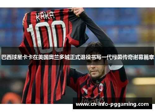 巴西球星卡卡在美国奥兰多城正式退役书写一代绿茵传奇谢幕篇章 巴西球星卡卡在美国奥兰多城正式退役书写一代绿茵传奇谢幕篇章