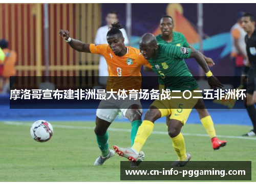 摩洛哥宣布建非洲最大体育场备战二〇二五非洲杯 摩洛哥宣布建非洲最大体育场备战二〇二五非洲杯