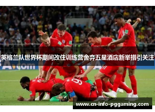 英格兰队世界杯期间改住训练营舍弃五星酒店新举措引关注 英格兰队世界杯期间改住训练营舍弃五星酒店新举措引关注
