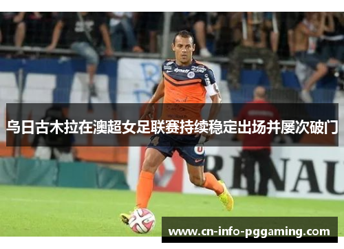 乌日古木拉在澳超女足联赛持续稳定出场并屡次破门